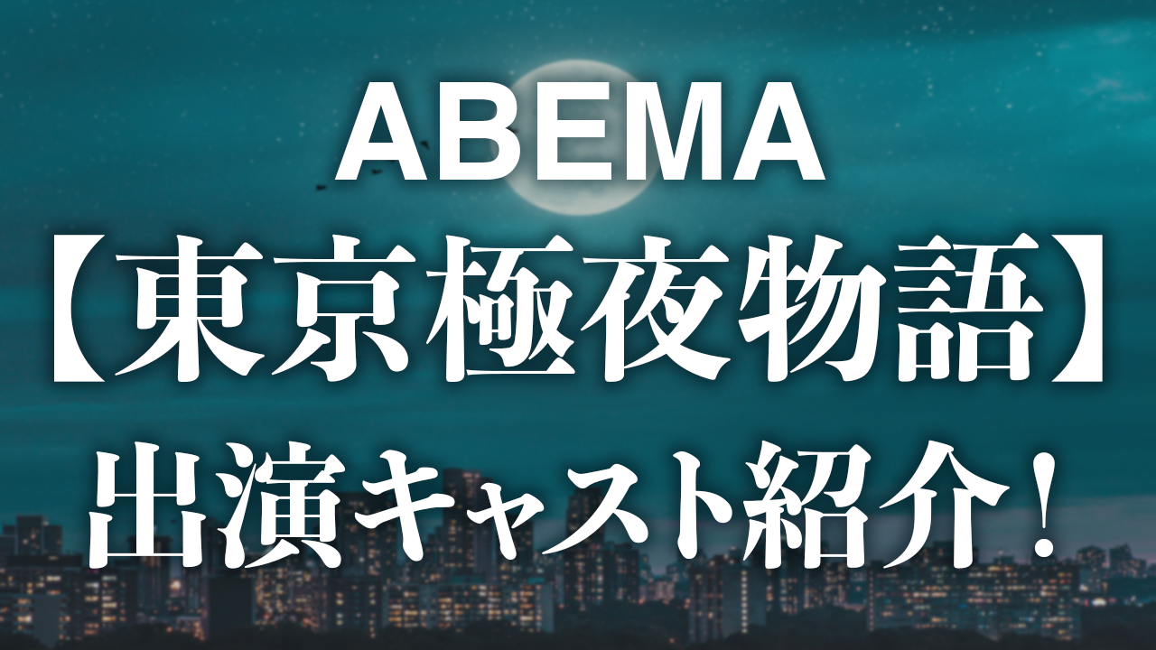 ABEMA【東京極夜物語】出演キャスト紹介！